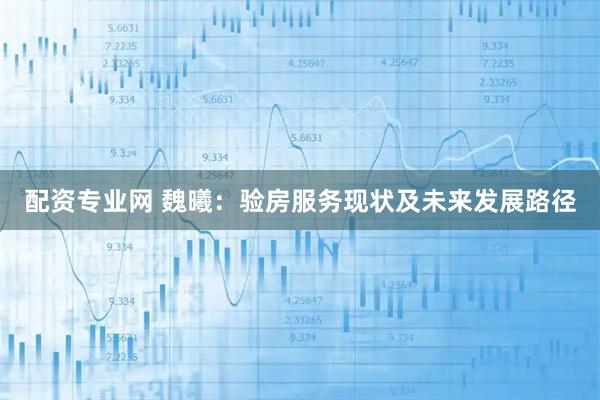 配资专业网 魏曦：验房服务现状及未来发展路径