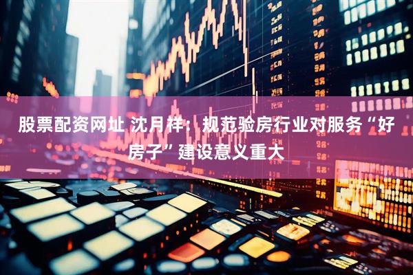 股票配资网址 沈月祥：规范验房行业对服务“好房子”建设意义重大