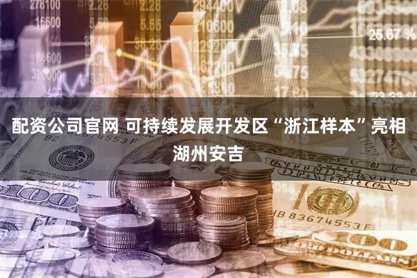 配资公司官网 可持续发展开发区“浙江样本”亮相湖州安吉