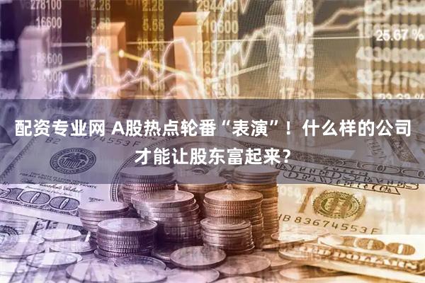 配资专业网 A股热点轮番“表演”！什么样的公司才能让股东富起来？