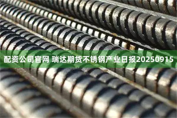 配资公司官网 瑞达期货不锈钢产业日报20250915