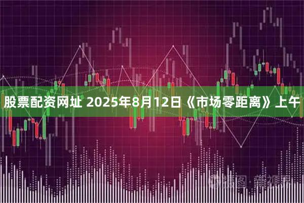 股票配资网址 2025年8月12日《市场零距离》上午