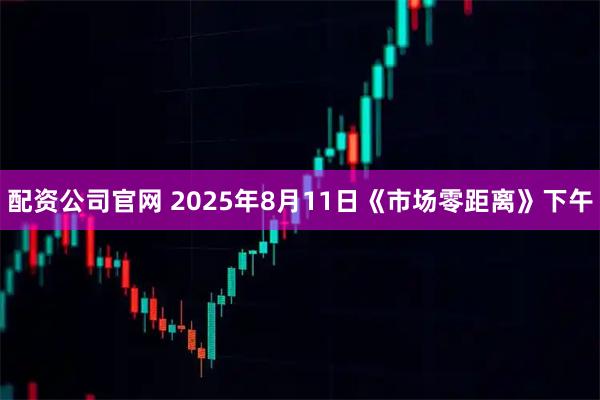 配资公司官网 2025年8月11日《市场零距离》下午