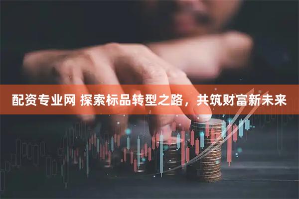 配资专业网 探索标品转型之路，共筑财富新未来