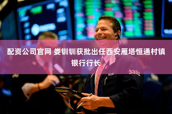 配资公司官网 娄钏钏获批出任西安雁塔恒通村镇银行行长