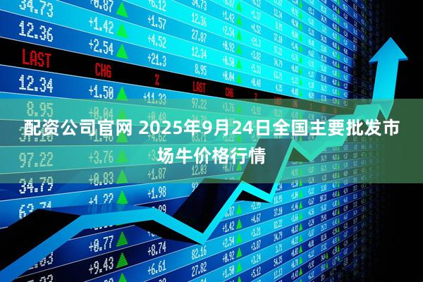配资公司官网 2025年9月24日全国主要批发市场牛价格行情