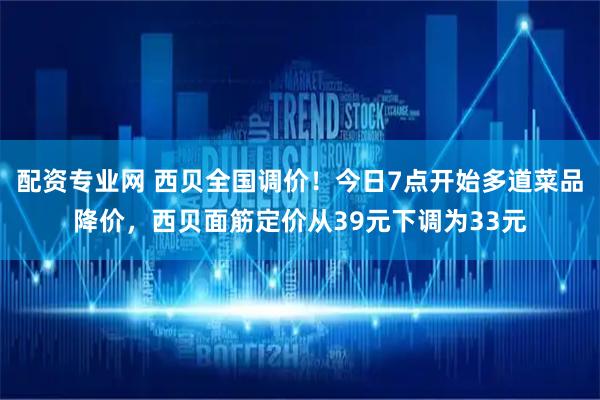配资专业网 西贝全国调价！今日7点开始多道菜品降价，西贝面筋定价从39元下调为33元