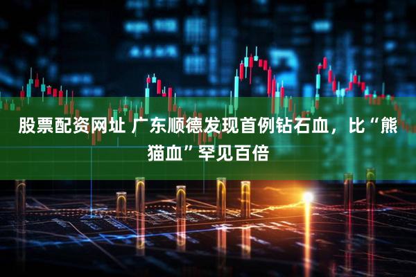股票配资网址 广东顺德发现首例钻石血，比“熊猫血”罕见百倍