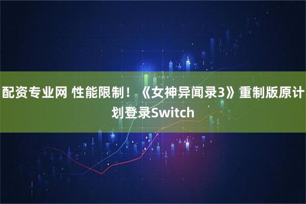 配资专业网 性能限制！《女神异闻录3》重制版原计划登录Switch