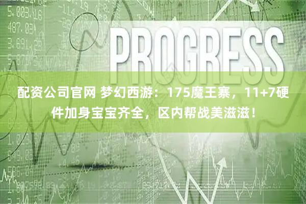 配资公司官网 梦幻西游：175魔王寨，11+7硬件加身宝宝齐全，区内帮战美滋滋！