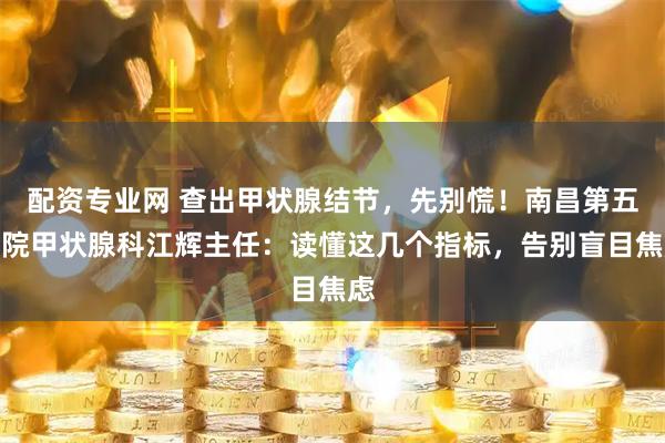 配资专业网 查出甲状腺结节，先别慌！南昌第五医院甲状腺科江辉主任：读懂这几个指标，告别盲目焦虑
