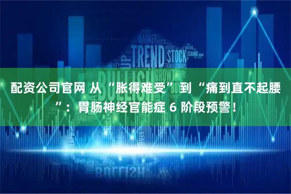 配资公司官网 从 “胀得难受” 到 “痛到直不起腰”：胃肠神经官能症 6 阶段预警！