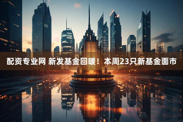 配资专业网 新发基金回暖！本周23只新基金面市