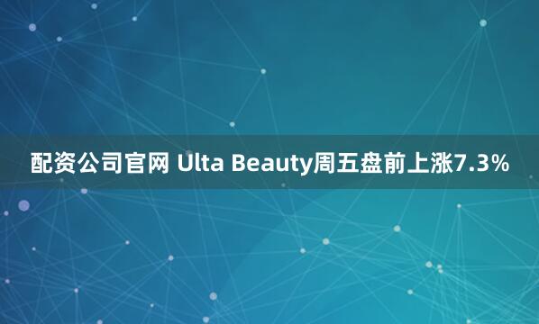 配资公司官网 Ulta Beauty周五盘前上涨7.3%