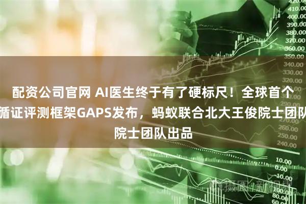 配资公司官网 AI医生终于有了硬标尺！全球首个专病循证评测框架GAPS发布，蚂蚁联合北大王俊院士团队出品