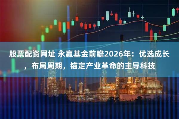 股票配资网址 永赢基金前瞻2026年：优选成长，布局周期，锚定产业革命的主导科技