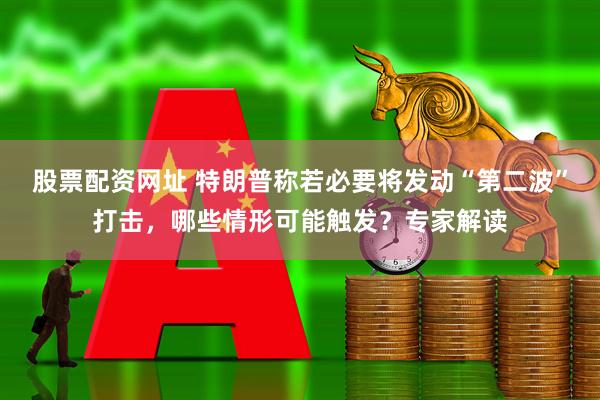 股票配资网址 特朗普称若必要将发动“第二波”打击，哪些情形可能触发？专家解读