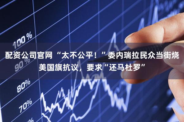 配资公司官网 “太不公平！”委内瑞拉民众当街烧美国旗抗议，要求“还马杜罗”