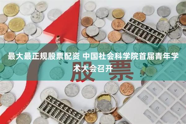 最大最正规股票配资 中国社会科学院首届青年学术大会召开