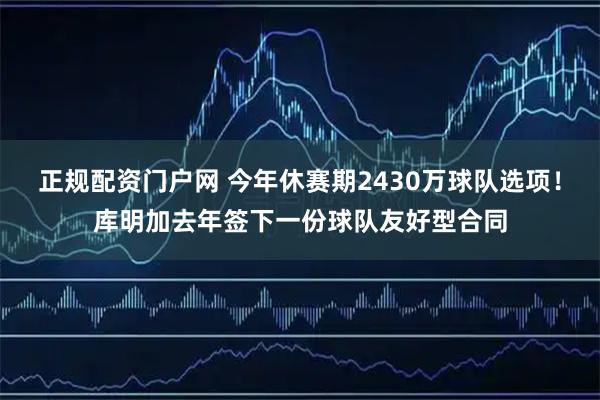 正规配资门户网 今年休赛期2430万球队选项！库明加去年签下一份球队友好型合同