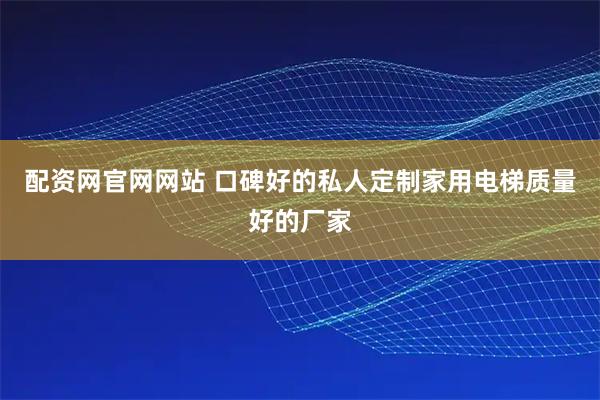 配资网官网网站 口碑好的私人定制家用电梯质量好的厂家