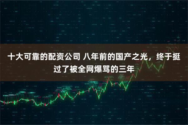 十大可靠的配资公司 八年前的国产之光，终于挺过了被全网爆骂的三年