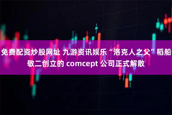 免费配资炒股网址 九游资讯娱乐“洛克人之父”稻船敬二创立的 comcept 公司正式解散
