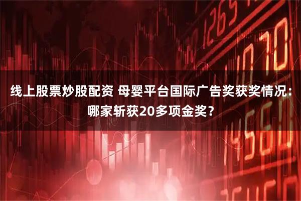 线上股票炒股配资 母婴平台国际广告奖获奖情况：哪家斩获20多项金奖？