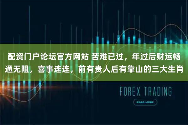 配资门户论坛官方网站 苦难已过，年过后财运畅通无阻，喜事连连，前有贵人后有靠山的三大生肖