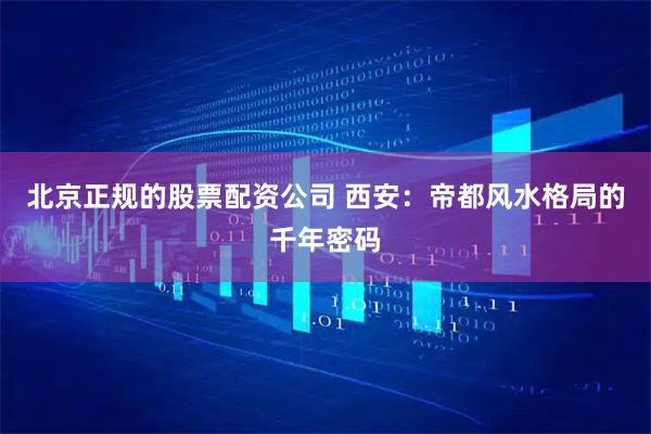 北京正规的股票配资公司 西安：帝都风水格局的千年密码