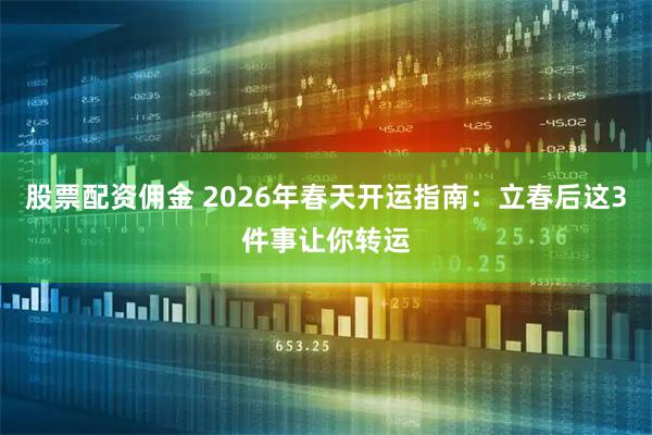 股票配资佣金 2026年春天开运指南：立春后这3件事让你转运