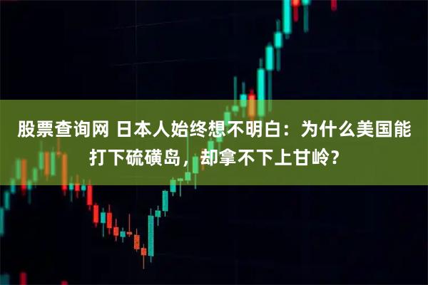 股票查询网 日本人始终想不明白：为什么美国能打下硫磺岛，却拿不下上甘岭？