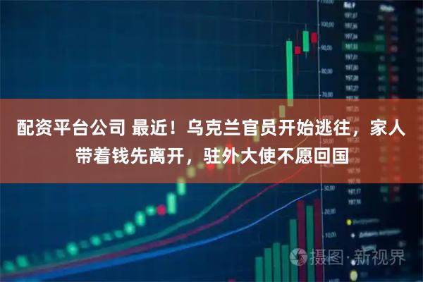 配资平台公司 最近！乌克兰官员开始逃往，家人带着钱先离开，驻外大使不愿回国