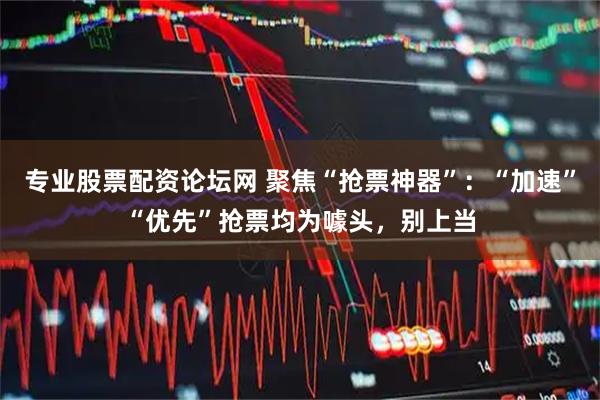 专业股票配资论坛网 聚焦“抢票神器”：“加速”“优先”抢票均为噱头，别上当