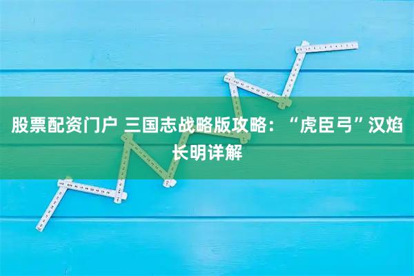 股票配资门户 三国志战略版攻略：“虎臣弓”汉焰长明详解