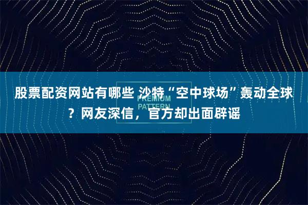股票配资网站有哪些 沙特“空中球场”轰动全球？网友深信，官方却出面辟谣