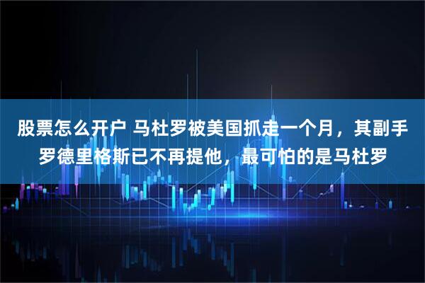 股票怎么开户 马杜罗被美国抓走一个月，其副手罗德里格斯已不再提他，最可怕的是马杜罗