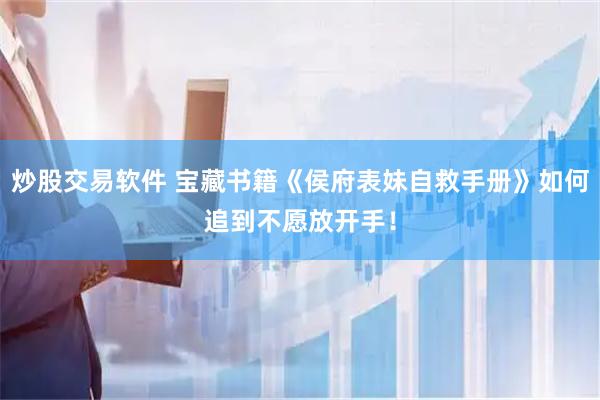 炒股交易软件 宝藏书籍《侯府表妹自救手册》如何追到不愿放开手！