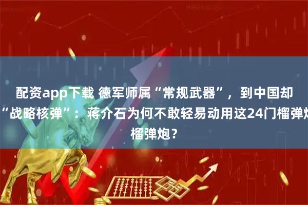 配资app下载 德军师属“常规武器”，到中国却成“战略核弹”：蒋介石为何不敢轻易动用这24门榴弹炮？