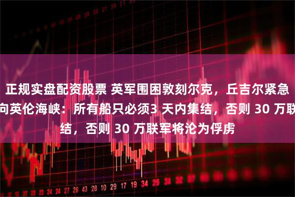 正规实盘配资股票 英军围困敦刻尔克，丘吉尔紧急求援，戈特望向英伦海峡：所有船只必须3 天内集结，否则 30 万联军将沦为俘虏
