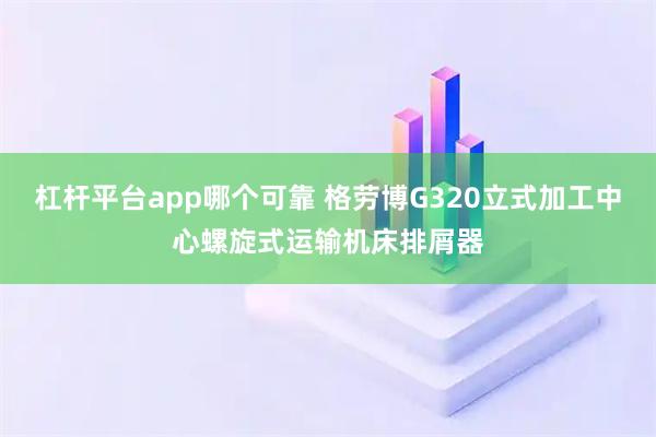 杠杆平台app哪个可靠 格劳博G320立式加工中心螺旋式运输机床排屑器
