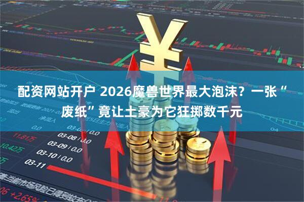 配资网站开户 2026魔兽世界最大泡沫？一张“废纸”竟让土豪为它狂掷数千元