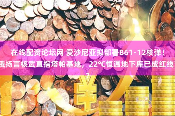 在线配资论坛网 爱沙尼亚拟部署B61-12核弹！俄扬言核武直指塔帕基地，22℃恒温地下库已成红线？