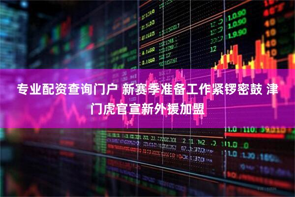 专业配资查询门户 新赛季准备工作紧锣密鼓 津门虎官宣新外援加盟