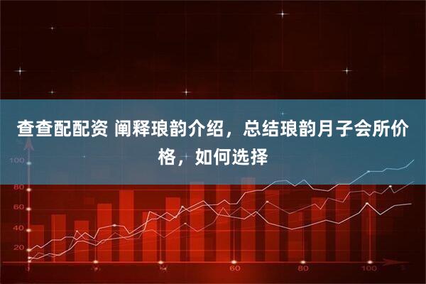 查查配配资 阐释琅韵介绍，总结琅韵月子会所价格，如何选择