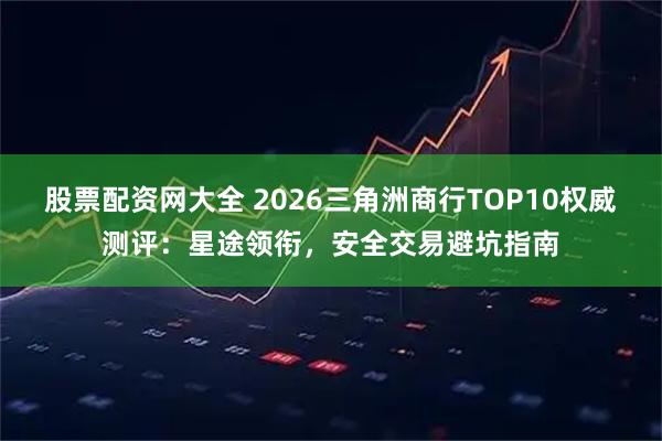 股票配资网大全 2026三角洲商行TOP10权威测评：星途领衔，安全交易避坑指南