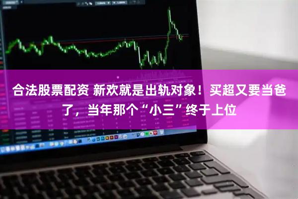 合法股票配资 新欢就是出轨对象！买超又要当爸了，当年那个“小三”终于上位