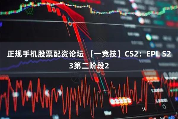 正规手机股票配资论坛 【一竞技】CS2：EPL S23第二阶段2
