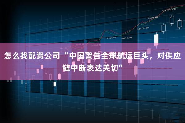 怎么找配资公司 “中国警告全球航运巨头，对供应链中断表达关切”