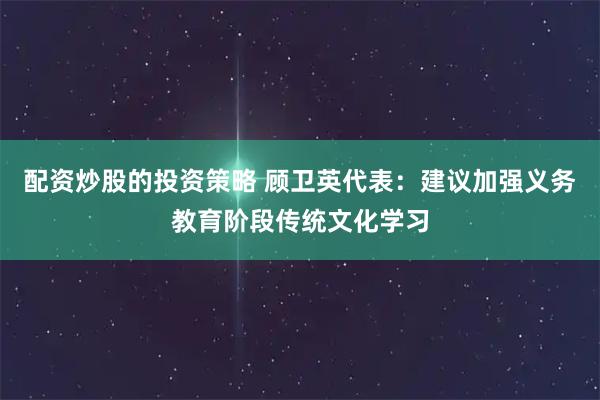 配资炒股的投资策略 顾卫英代表：建议加强义务教育阶段传统文化学习